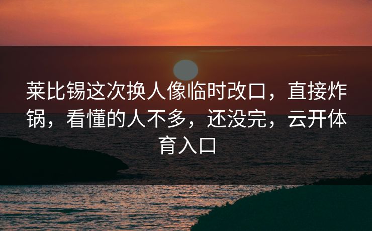 莱比锡这次换人像临时改口,直接炸锅,看懂的人不多,还没完,云开体育入口