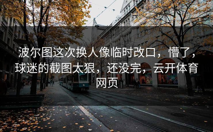 波尔图这次换人像临时改口,懵了,球迷的截图太狠,还没完,云开体育网页 波尔图这次换人像临时改口,懵了,球迷的截图太狠,还没完,云开体育网页