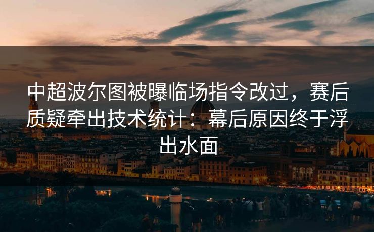 中超波尔图被曝临场指令改过,赛后质疑牵出技术统计:幕后原因终于浮出水面