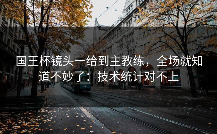 国王杯镜头一给到主教练,全场就知道不妙了:技术统计对不上 国王杯镜头一给到主教练,全场就知道不妙了:技术统计对不上