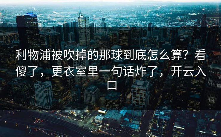 利物浦被吹掉的那球到底怎么算?看傻了,更衣室里一句话炸了,开云入口 利物浦被吹掉的那球到底怎么算?看傻了,更衣室里一句话炸了,开云入口