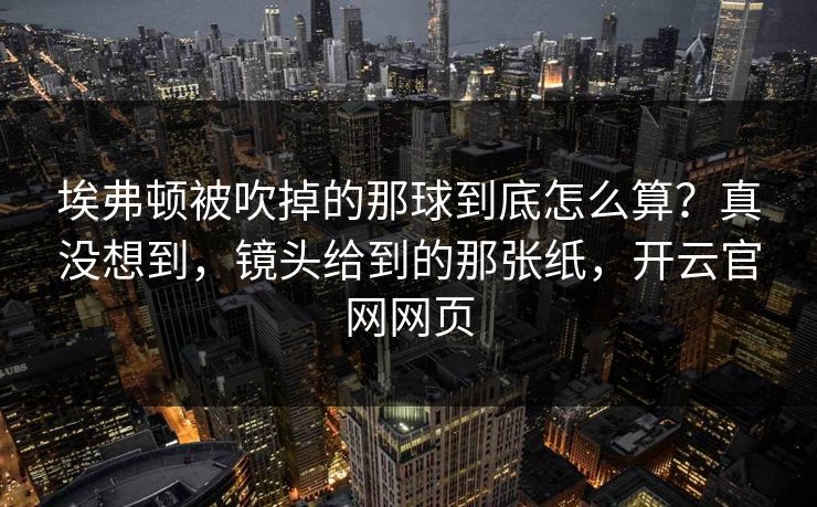 埃弗顿被吹掉的那球到底怎么算?真没想到,镜头给到的那张纸,开云官网网页 埃弗顿被吹掉的那球到底怎么算?真没想到,镜头给到的那张纸,开云官网网页