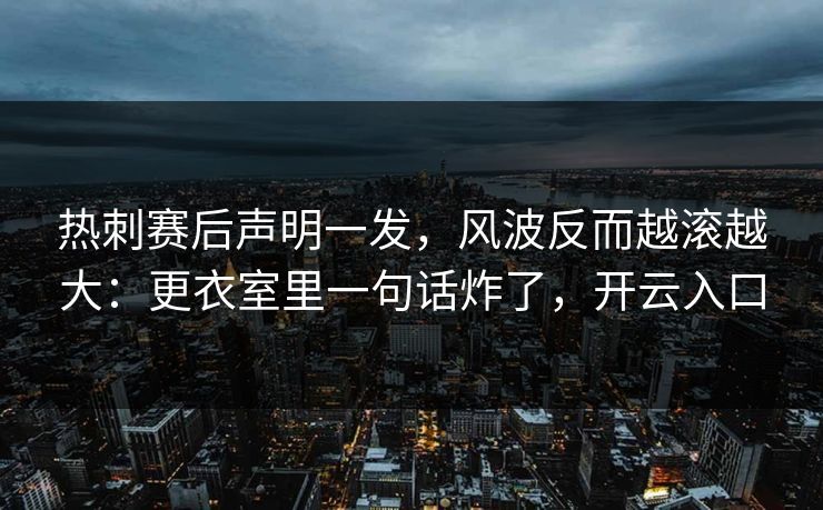 热刺赛后声明一发,风波反而越滚越大:更衣室里一句话炸了,开云入口 热刺赛后声明一发,风波反而越滚越大:更衣室里一句话炸了,开云入口