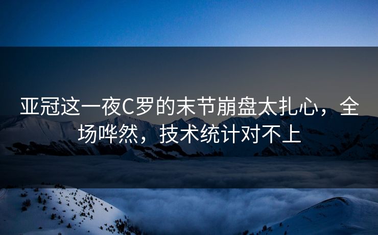 亚冠这一夜C罗的末节崩盘太扎心，全场哗然，技术统计对不上