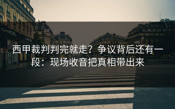 西甲裁判判完就走?争议背后还有一段:现场收音把真相带出来 西甲裁判判完就走?争议背后还有一段:现场收音把真相带出来