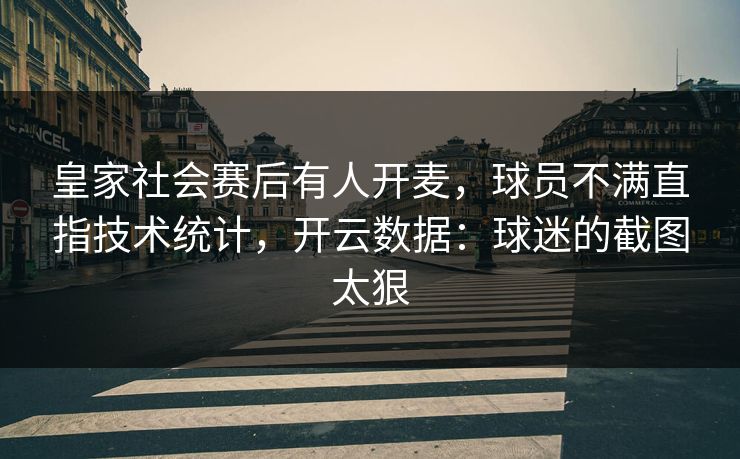 皇家社会赛后有人开麦，球员不满直指技术统计，开云数据：球迷的截图太狠