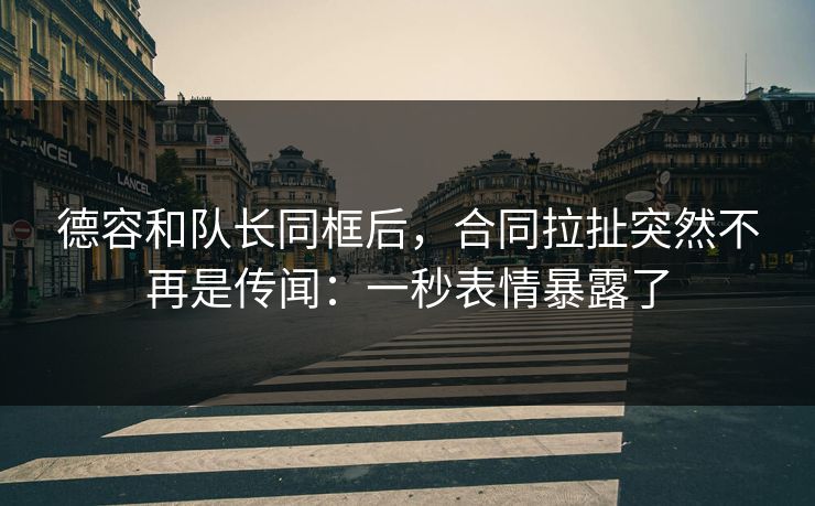 德容和队长同框后,合同拉扯突然不再是传闻:一秒表情暴露了 德容和队长同框后,合同拉扯突然不再是传闻:一秒表情暴露了