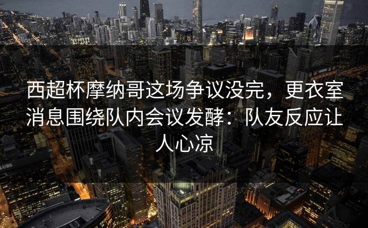 西超杯摩纳哥这场争议没完,更衣室消息围绕队内会议发酵:队友反应让人心凉 西超杯摩纳哥这场争议没完,更衣室消息围绕队内会议发酵:队友反应让人心凉