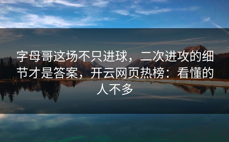 字母哥这场不只进球，二次进攻的细节才是答案，开云网页热榜：看懂的人不多