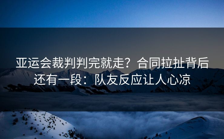 亚运会裁判判完就走？合同拉扯背后还有一段：队友反应让人心凉