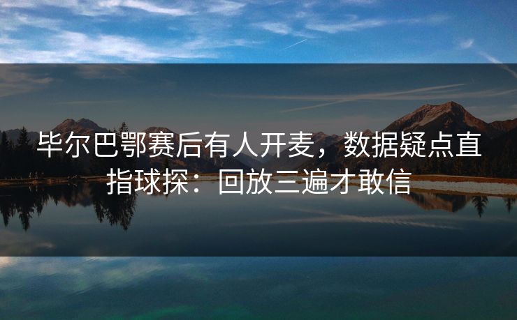 毕尔巴鄂赛后有人开麦，数据疑点直指球探：回放三遍才敢信