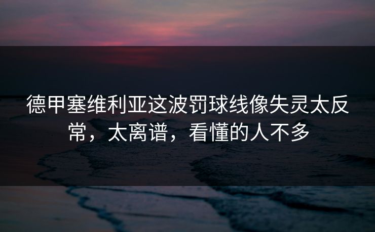 德甲塞维利亚这波罚球线像失灵太反常，太离谱，看懂的人不多