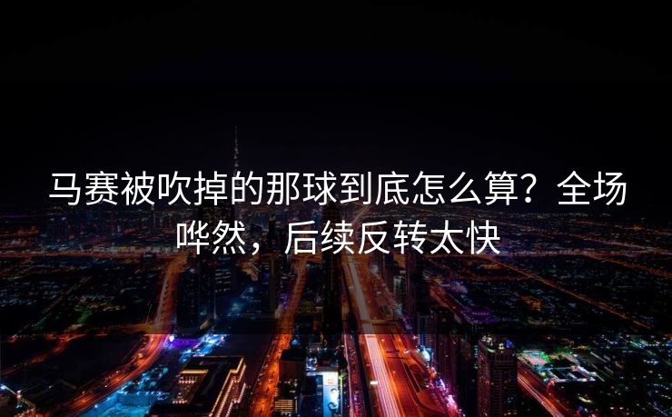马赛被吹掉的那球到底怎么算?全场哗然,后续反转太快 马赛被吹掉的那球到底怎么算?全场哗然,后续反转太快