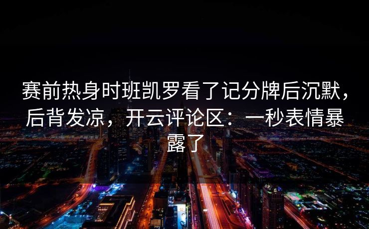 赛前热身时班凯罗看了记分牌后沉默，后背发凉，开云评论区：一秒表情暴露了