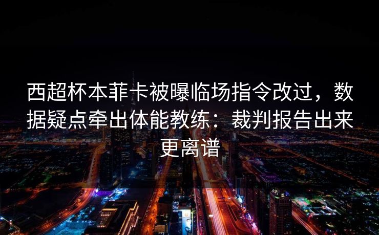 西超杯本菲卡被曝临场指令改过,数据疑点牵出体能教练:裁判报告出来更离谱