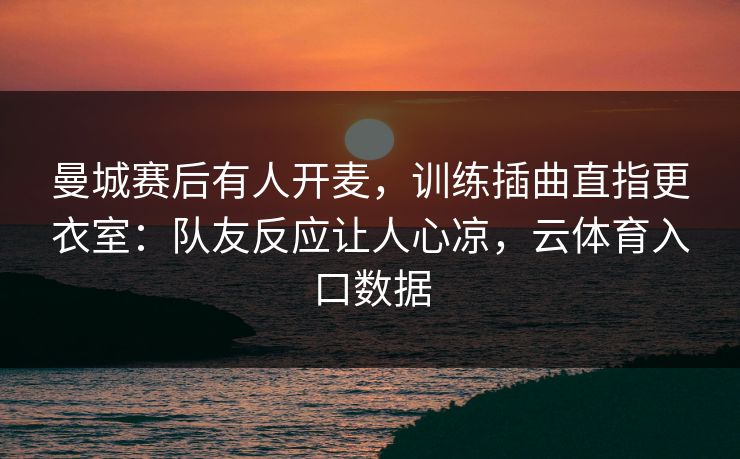 曼城赛后有人开麦,训练插曲直指更衣室:队友反应让人心凉,云体育入口数据