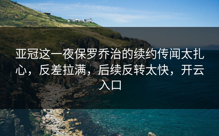 亚冠这一夜保罗乔治的续约传闻太扎心,反差拉满,后续反转太快,开云入口