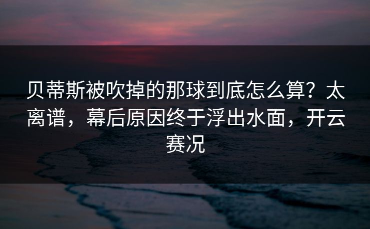 贝蒂斯被吹掉的那球到底怎么算?太离谱,幕后原因终于浮出水面,开云赛况