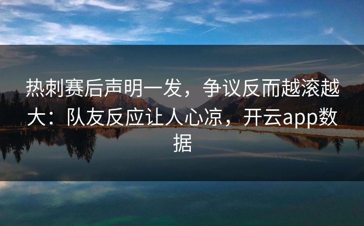 热刺赛后声明一发,争议反而越滚越大:队友反应让人心凉,开云app数据