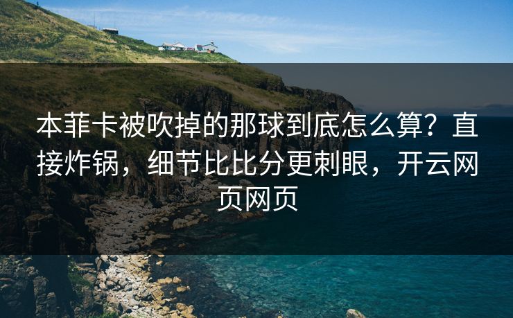 本菲卡被吹掉的那球到底怎么算?直接炸锅,细节比比分更刺眼,开云网页网页