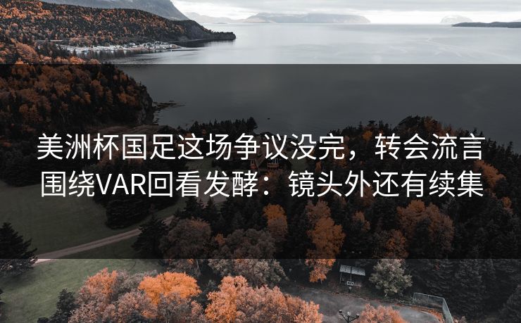 美洲杯国足这场争议没完,转会流言围绕VAR回看发酵:镜头外还有续集